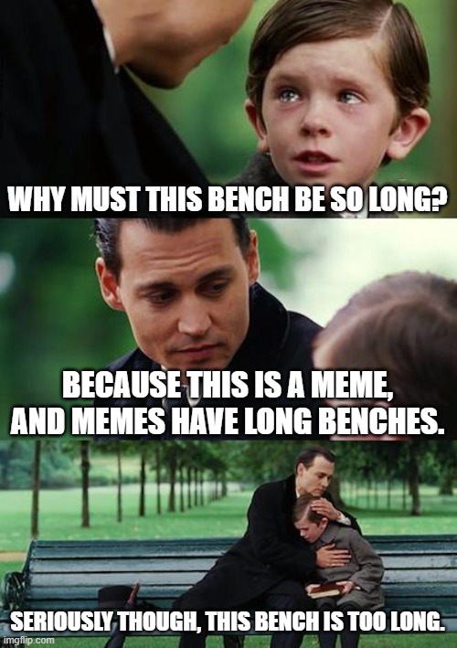 Who made this bench? | WHY MUST THIS BENCH BE SO LONG? BECAUSE THIS IS A MEME, AND MEMES HAVE LONG BENCHES. SERIOUSLY THOUGH, THIS BENCH IS TOO LONG. | image tagged in memes,finding neverland | made w/ Imgflip meme maker
