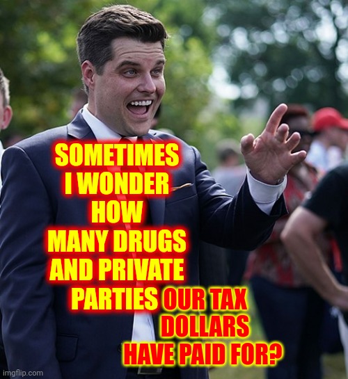 And It Pisses Me Off | SOMETIMES I WONDER
HOW MANY DRUGS AND PRIVATE PARTIES; OUR TAX DOLLARS HAVE PAID FOR? | image tagged in matt gaetz,drug tests for the elected,drug test,special kind of stupid,pay attention,tax cuts for the rich | made w/ Imgflip meme maker