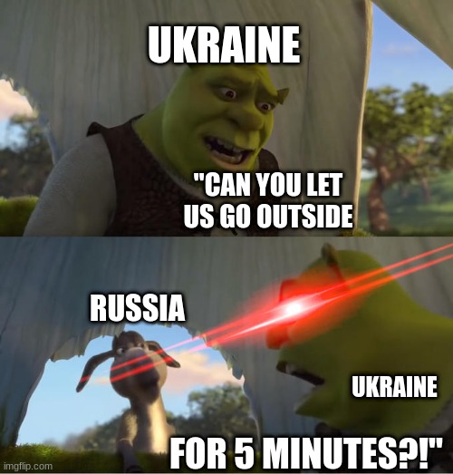 damn russia |  UKRAINE; "CAN YOU LET US GO OUTSIDE; RUSSIA; UKRAINE; FOR 5 MINUTES?!" | image tagged in shrek for five minutes | made w/ Imgflip meme maker