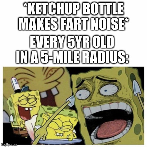 Sponge bob laugh | *KETCHUP BOTTLE MAKES FART NOISE*; EVERY 5YR OLD IN A 5-MILE RADIUS: | image tagged in sponge bob laugh | made w/ Imgflip meme maker
