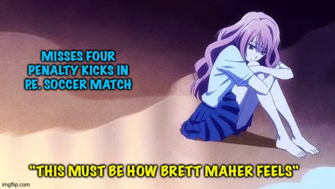 4 missed penalties | MISSES FOUR PENALTY KICKS IN P.E. SOCCER MATCH; "THIS MUST BE HOW BRETT MAHER FEELS" | image tagged in iroha igarashi - 3d girlfriend - sad | made w/ Imgflip meme maker