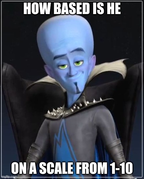Megamind | HOW BASED IS HE; ON A SCALE FROM 1-10 | image tagged in megamind | made w/ Imgflip meme maker