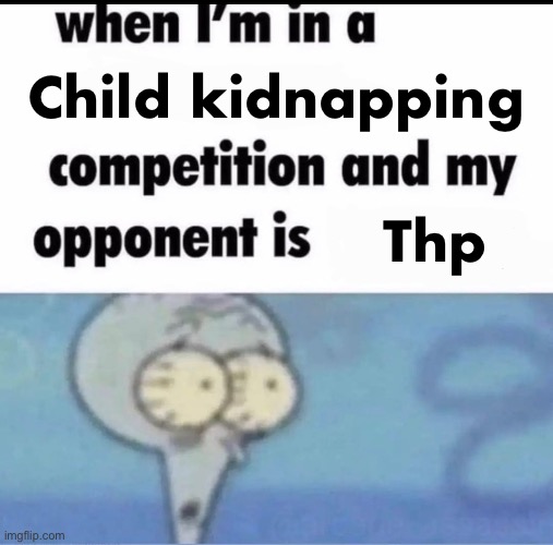 Me when I'm in a .... competition and my opponent is ..... | Child kidnapping; Thp | image tagged in me when i'm in a competition and my opponent is | made w/ Imgflip meme maker