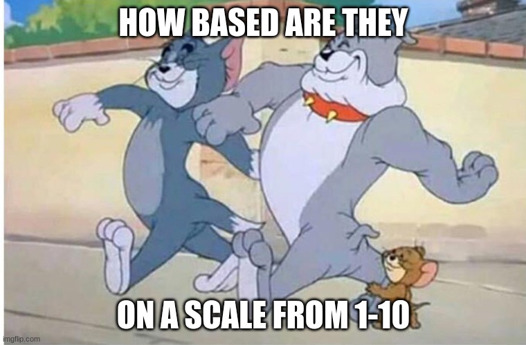 Tom and Jerry walk | HOW BASED ARE THEY; ON A SCALE FROM 1-10 | image tagged in tom and jerry walk | made w/ Imgflip meme maker