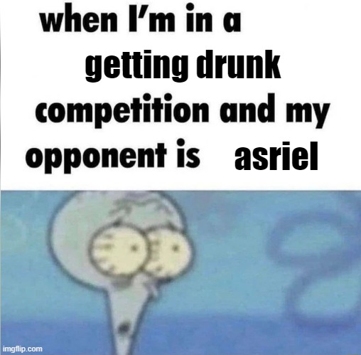 competing against myself | getting drunk; asriel | image tagged in whe i'm in a competition and my opponent is | made w/ Imgflip meme maker