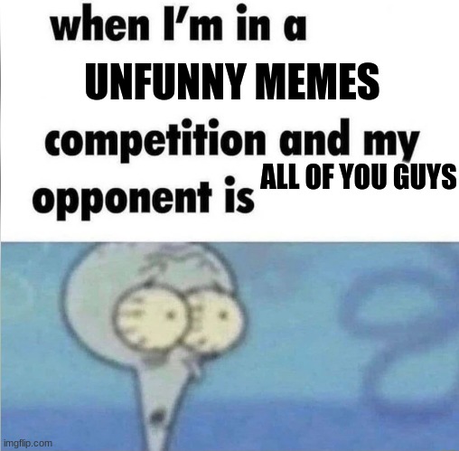 this is not a joke people -_- | UNFUNNY MEMES; ALL OF YOU GUYS | image tagged in whe i'm in a competition and my opponent is | made w/ Imgflip meme maker