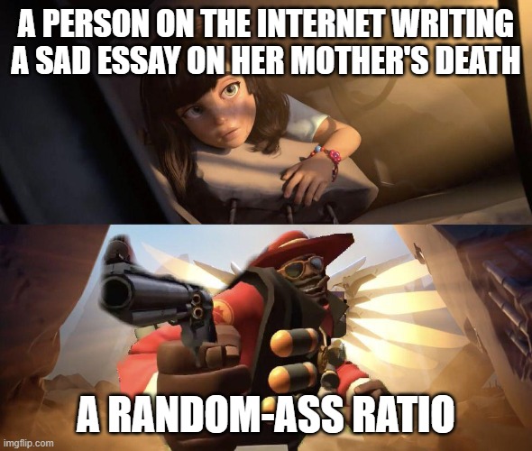 idk, I've seen it from time to time | A PERSON ON THE INTERNET WRITING A SAD ESSAY ON HER MOTHER'S DEATH; A RANDOM-ASS RATIO | image tagged in demoman aiming gun at girl | made w/ Imgflip meme maker