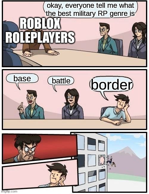 its overrated and full of p2w users | okay, everyone tell me what the best military RP genre is; ROBLOX ROLEPLAYERS; base; battle; border | image tagged in memes,boardroom meeting suggestion | made w/ Imgflip meme maker