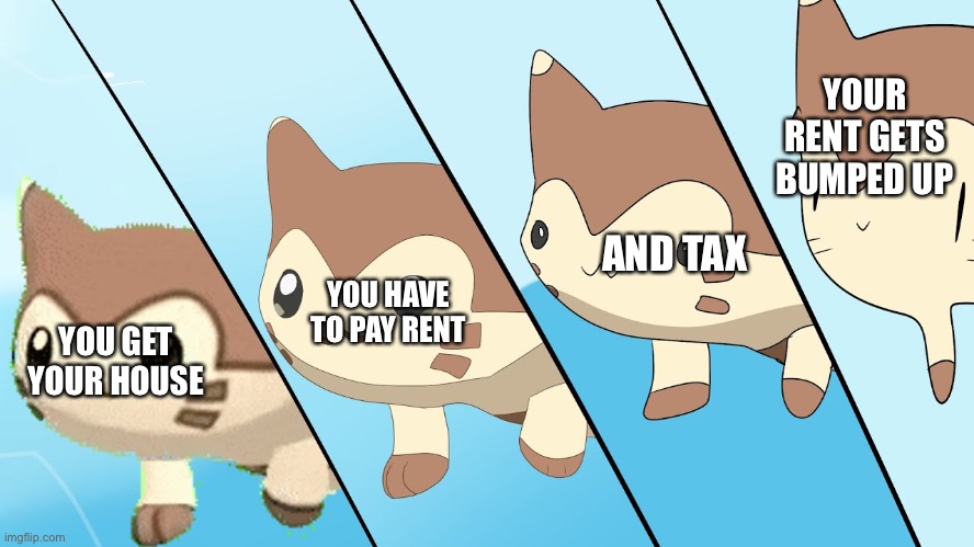 TRUEEEEEEE | YOUR RENT GETS BUMPED UP; AND TAX; YOU HAVE TO PAY RENT; YOU GET YOUR HOUSE | image tagged in furret walk | made w/ Imgflip meme maker