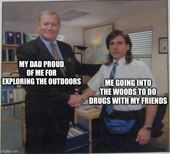 #adolescence |  MY DAD PROUD OF ME FOR EXPLORING THE OUTDOORS; ME GOING INTO THE WOODS TO DO DRUGS WITH MY FRIENDS | image tagged in the office handshake | made w/ Imgflip meme maker