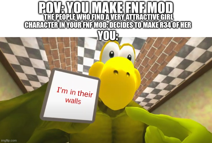 you are in their walls. DESTROY THEM. | POV: YOU MAKE FNF MOD; THE PEOPLE WHO FIND A VERY ATTRACTIVE GIRL CHARACTER IN YOUR FNF MOD: DECIDES TO MAKE R34 OF HER; YOU:; their | image tagged in i'm in your walls smg4 koopa | made w/ Imgflip meme maker