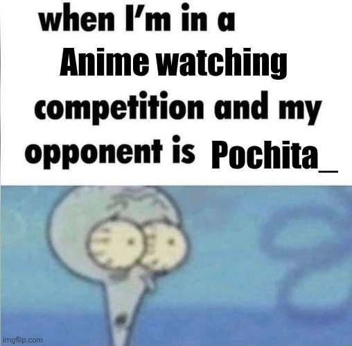 He watches like 500 at a time | Anime watching; Pochita_ | image tagged in whe i'm in a competition and my opponent is | made w/ Imgflip meme maker