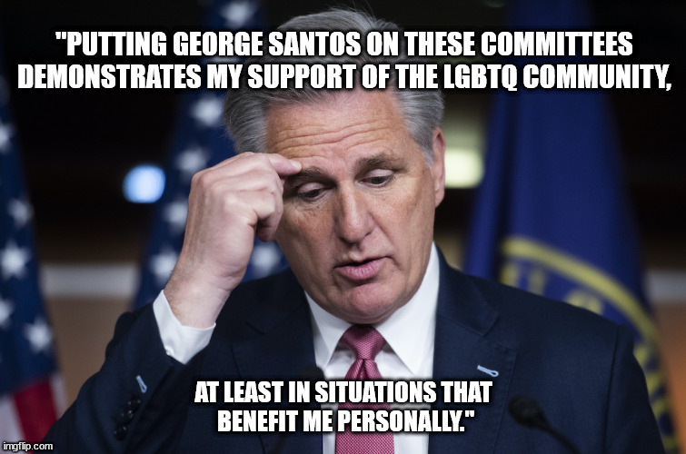 Lyin' George Santos and the scumbags that enable him. | "PUTTING GEORGE SANTOS ON THESE COMMITTEES DEMONSTRATES MY SUPPORT OF THE LGBTQ COMMUNITY, AT LEAST IN SITUATIONS THAT
 BENEFIT ME PERSONALLY." | image tagged in kevin mccarthy jellyfish thinking up a lie,lyin george santos,gop has zero integrity | made w/ Imgflip meme maker