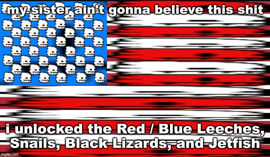 lizardflag | my sister ain't gonna believe this shit; i unlocked the Red / Blue Leeches, Snails, Black Lizards, and Jetfish | image tagged in lizardflag | made w/ Imgflip meme maker