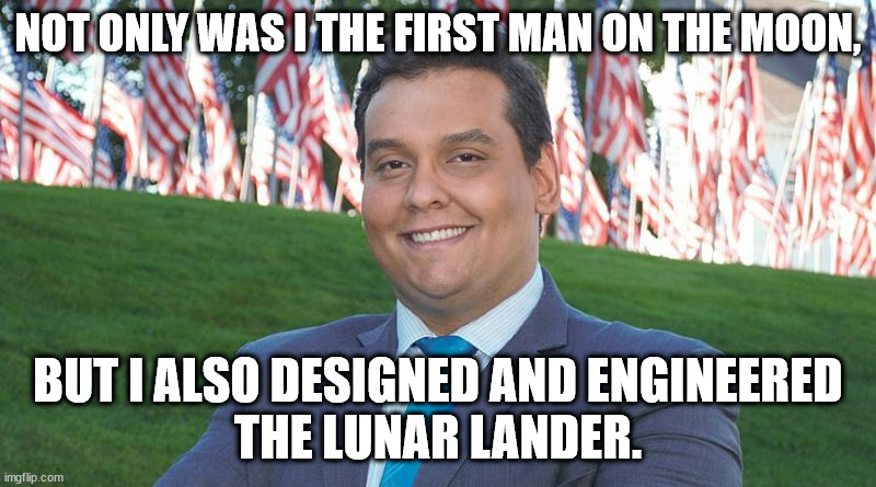 House Science, Space and Technology Committee member Lyin' George Santos | NOT ONLY WAS I THE FIRST MAN ON THE MOON, BUT I ALSO DESIGNED AND ENGINEERED
THE LUNAR LANDER. | image tagged in george santos and there i was | made w/ Imgflip meme maker