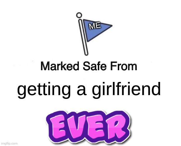 My Pain | ME; getting a girlfriend | image tagged in memes,marked safe from | made w/ Imgflip meme maker