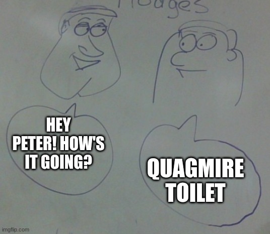 Made a new template. How is it? | QUAGMIRE TOILET; HEY PETER! HOW'S IT GOING? | image tagged in peter griffen,quagmire family guy,quagmire gaming,funny,talking,2 people | made w/ Imgflip meme maker