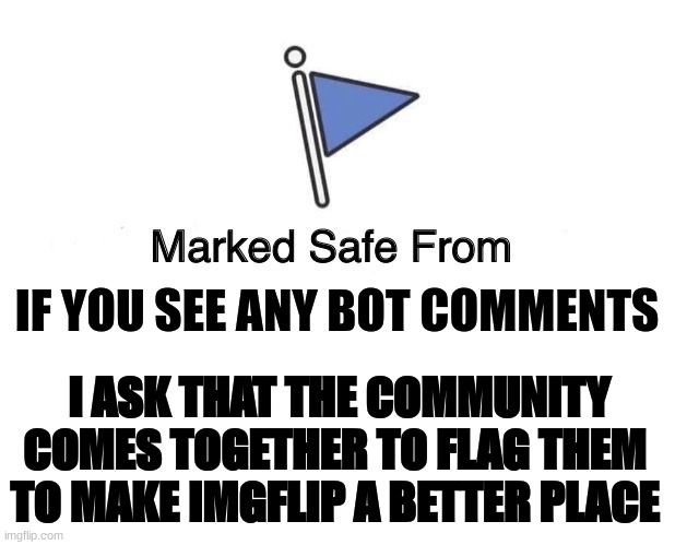 Flag The Bots of Imgflip! | IF YOU SEE ANY BOT COMMENTS; I ASK THAT THE COMMUNITY COMES TOGETHER TO FLAG THEM TO MAKE IMGFLIP A BETTER PLACE | image tagged in marked safe from,bots,imgflip community | made w/ Imgflip meme maker