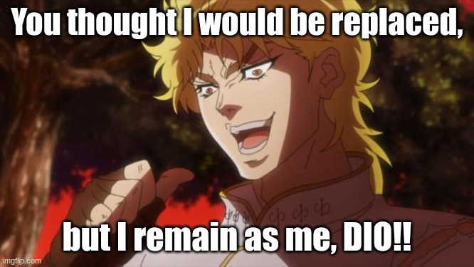 But it was me Dio | You thought I would be replaced, but I remain as me, DIO!! | image tagged in but it was me dio | made w/ Imgflip meme maker