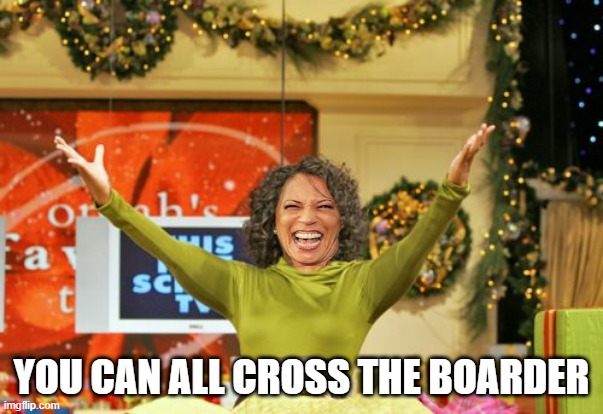 Kamala Harris Oprah Give away you all get an X | YOU CAN ALL CROSS THE BOARDER | image tagged in memes,you get an x and you get an x | made w/ Imgflip meme maker