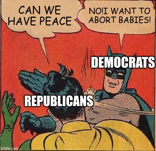 Batman Slapping Robin | CAN WE HAVE PEACE; NO!I WANT TO ABORT BABIES! DEMOCRATS; REPUBLICANS | image tagged in memes,batman slapping robin | made w/ Imgflip meme maker