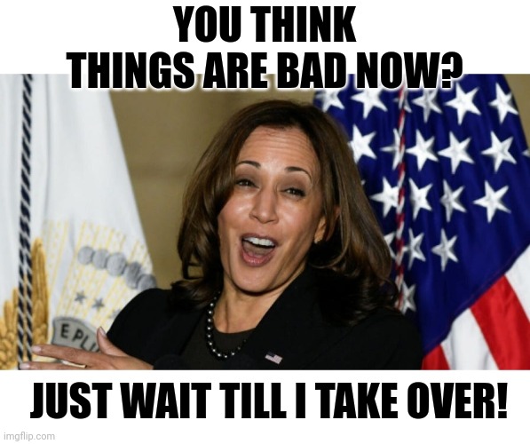 You Think Things Are Bad Now? | YOU THINK THINGS ARE BAD NOW? JUST WAIT TILL I TAKE OVER! | image tagged in kamala harris,ho ho ho,potus | made w/ Imgflip meme maker
