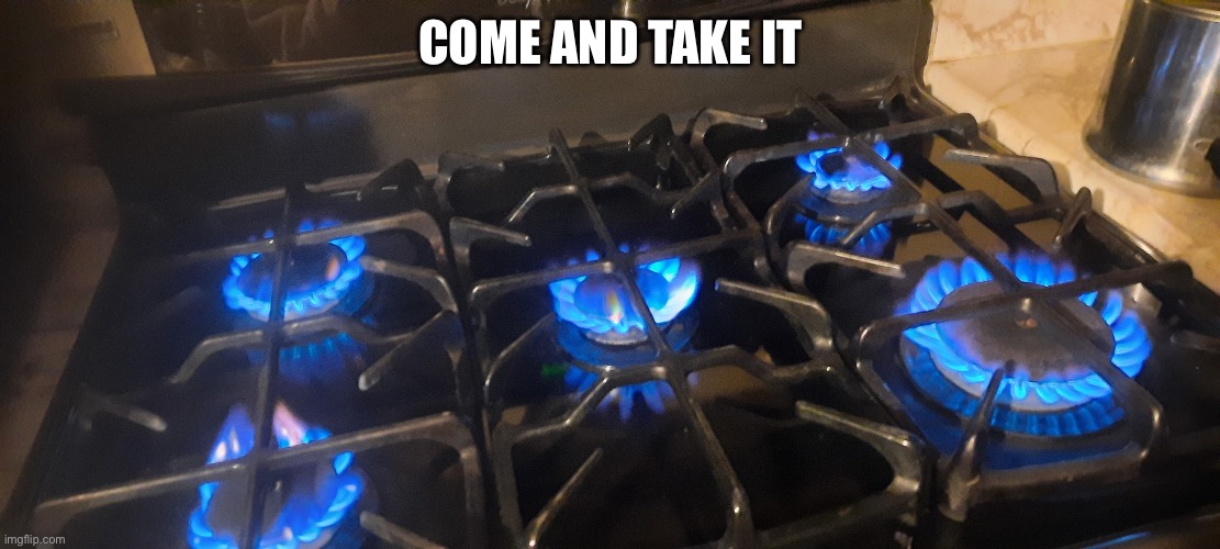 5 burner gas stove | COME AND TAKE IT | image tagged in 5 burner gas stove | made w/ Imgflip meme maker