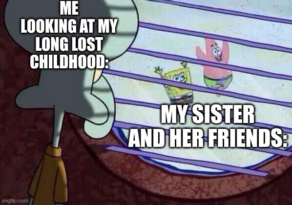 My childhood :( |  ME LOOKING AT MY LONG LOST CHILDHOOD:; MY SISTER AND HER FRIENDS: | image tagged in squidward window | made w/ Imgflip meme maker