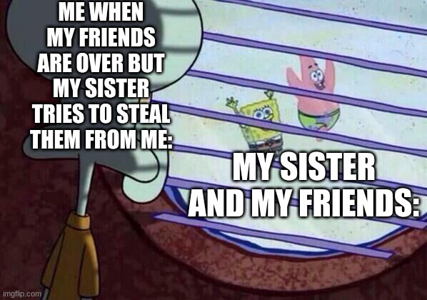 My sister when my friends are over: | ME WHEN MY FRIENDS ARE OVER BUT MY SISTER TRIES TO STEAL THEM FROM ME:; MY SISTER AND MY FRIENDS: | image tagged in squidward window | made w/ Imgflip meme maker