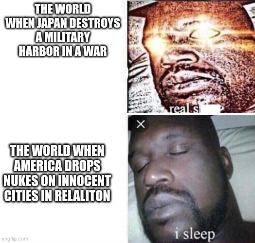 war crimes in a nutshell | THE WORLD WHEN JAPAN DESTROYS A MILITARY HARBOR IN A WAR; THE WORLD WHEN AMERICA DROPS NUKES ON INNOCENT CITIES IN RELALITON | image tagged in i sleep reverse,nuke,america,japan,hiroshima | made w/ Imgflip meme maker