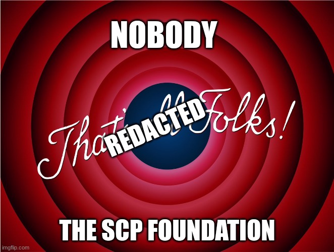 The foundation be like | NOBODY; REDACTED; THE SCP FOUNDATION | image tagged in that's all folks | made w/ Imgflip meme maker