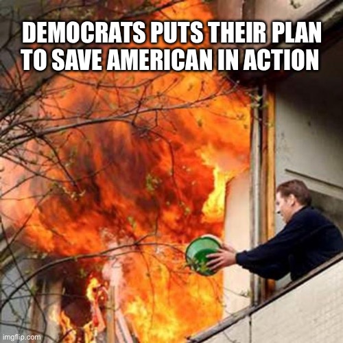 Democrats are saving Merica | DEMOCRATS PUTS THEIR PLAN TO SAVE AMERICAN IN ACTION | image tagged in fire idiot bucket water,funny,funny memes | made w/ Imgflip meme maker