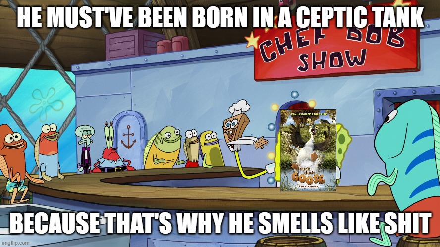 chefbob roasts duck duck goose (2018) | HE MUST'VE BEEN BORN IN A CEPTIC TANK; BECAUSE THAT'S WHY HE SMELLS LIKE SHIT | image tagged in chefbob roasts,new meme,he must of been born on a highway,spongebob,bad movies | made w/ Imgflip meme maker
