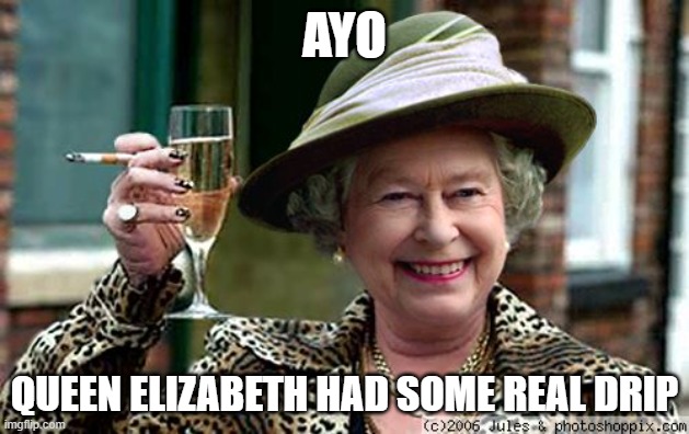 She deserved to hold onto it for longer. RIP the queen | AYO; QUEEN ELIZABETH HAD SOME REAL DRIP | image tagged in queen elizabeth,memes,drip,funny,oh wow are you actually reading these tags | made w/ Imgflip meme maker