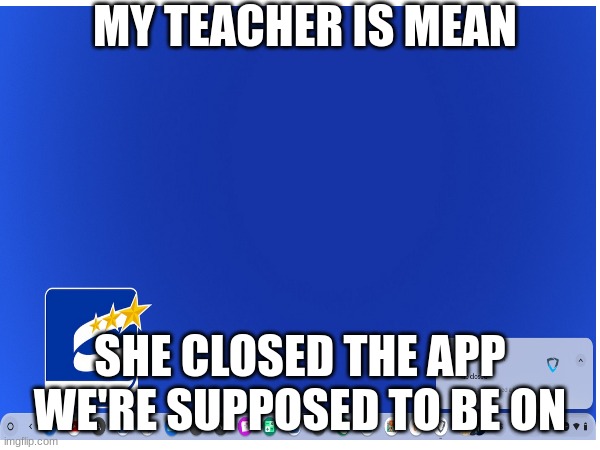 whyyy | MY TEACHER IS MEAN; SHE CLOSED THE APP WE'RE SUPPOSED TO BE ON | image tagged in school sucks,goguardian,closed,computer | made w/ Imgflip meme maker