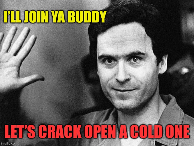 Ted bundy | I’LL JOIN YA BUDDY LET’S CRACK OPEN A COLD ONE | image tagged in ted bundy | made w/ Imgflip meme maker