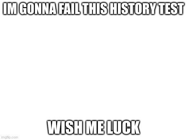 IM GONNA FAIL THIS HISTORY TEST; WISH ME LUCK | made w/ Imgflip meme maker