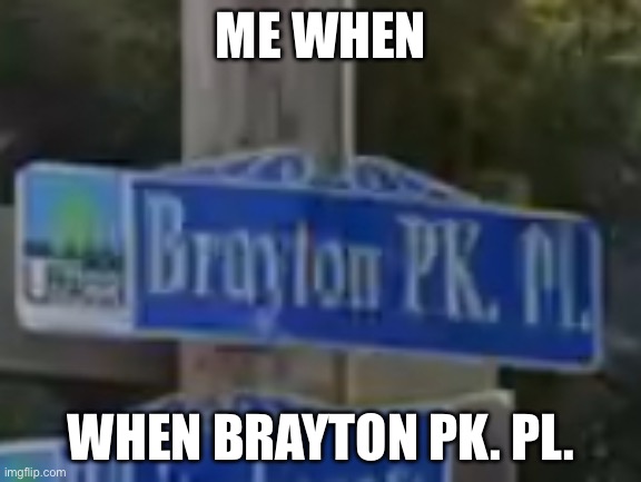 Me when Brayton PK. Pl. |  ME WHEN; WHEN BRAYTON PK. PL. | image tagged in streets,street,street signs,funny street signs,funny | made w/ Imgflip meme maker