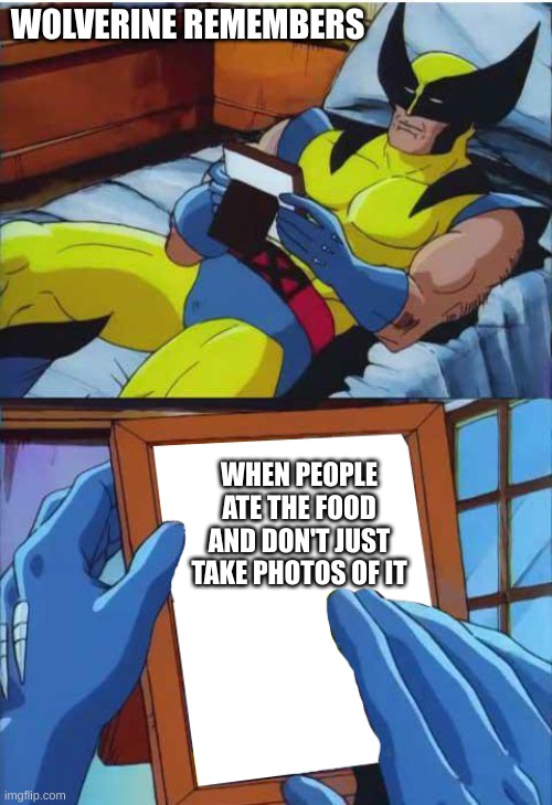Wolverine remembers | WOLVERINE REMEMBERS; WHEN PEOPLE ATE THE FOOD AND DON'T JUST TAKE PHOTOS OF IT | image tagged in wolverine remember | made w/ Imgflip meme maker