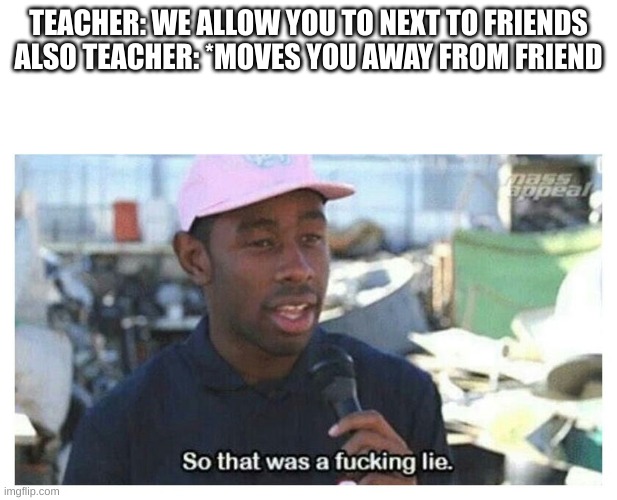 So That Was A F---ing Lie | TEACHER: WE ALLOW YOU TO NEXT TO FRIENDS
ALSO TEACHER: *MOVES YOU AWAY FROM FRIEND | image tagged in so that was a f---ing lie | made w/ Imgflip meme maker