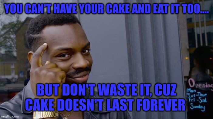 Eat the cake | YOU CAN'T HAVE YOUR CAKE AND EAT IT TOO.... BUT DON'T WASTE IT, CUZ CAKE DOESN'T LAST FOREVER | image tagged in memes,roll safe think about it | made w/ Imgflip meme maker