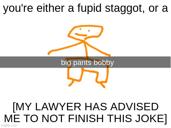 big pants bobby | you're either a fupid staggot, or a; [MY LAWYER HAS ADVISED ME TO NOT FINISH THIS JOKE] | image tagged in big pants bobby | made w/ Imgflip meme maker