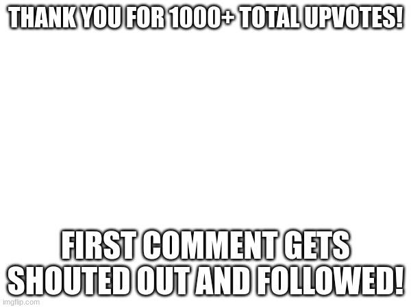 THANK YOU FOR 1000+ TOTAL UPVOTES! FIRST COMMENT GETS SHOUTED OUT AND FOLLOWED! | image tagged in thank you | made w/ Imgflip meme maker