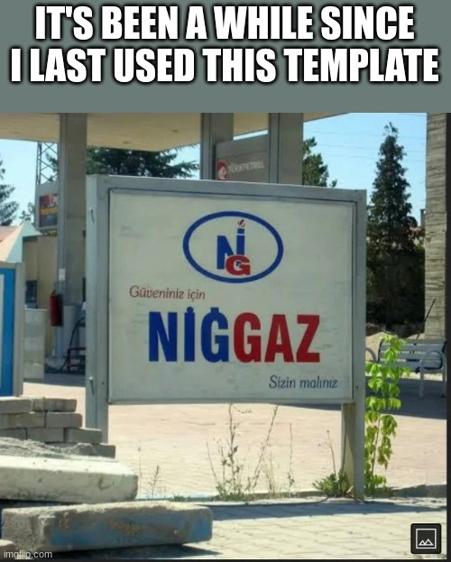 I used it a lot last year | IT'S BEEN A WHILE SINCE I LAST USED THIS TEMPLATE | image tagged in n ggaz | made w/ Imgflip meme maker
