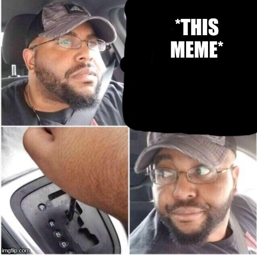 car reverse | *THIS MEME* | image tagged in car reverse | made w/ Imgflip meme maker