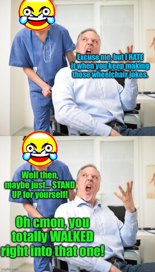 Hehehee | Excuse me, but I HATE it when you keep making those wheelchair jokes. Well then, maybe just… STAND UP for yourself! Oh cmon, you totally WALKED right into that one! | image tagged in angry old man wheelchair patient | made w/ Imgflip meme maker