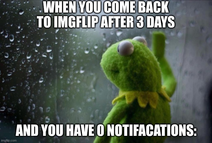 How did they forget... | WHEN YOU COME BACK TO IMGFLIP AFTER 3 DAYS; AND YOU HAVE 0 NOTIFACATIONS: | image tagged in sad kermit,imgflip,imgflip humor | made w/ Imgflip meme maker