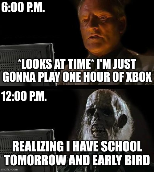 This happened to me today | 6:00 P.M. *LOOKS AT TIME* I'M JUST GONNA PLAY ONE HOUR OF XBOX; 12:00 P.M. REALIZING I HAVE SCHOOL TOMORROW AND EARLY BIRD | image tagged in memes,i'll just wait here | made w/ Imgflip meme maker