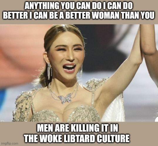 ANYTHING YOU CAN DO I CAN DO BETTER I CAN BE A BETTER WOMAN THAN YOU; MEN ARE KILLING IT IN THE WOKE LIBTARD CULTURE | made w/ Imgflip meme maker