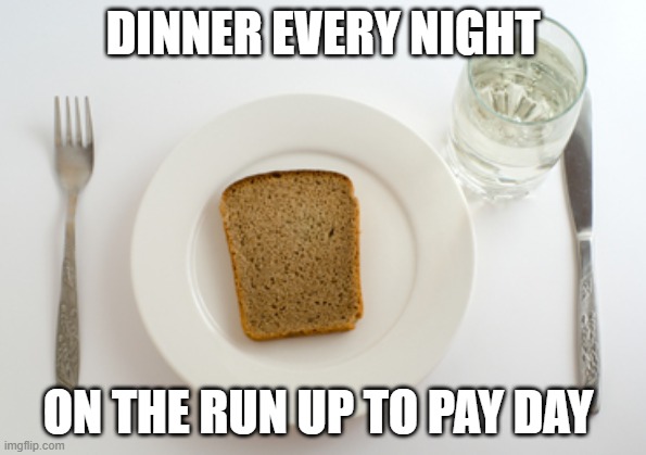 my dinner before pay day | DINNER EVERY NIGHT; ON THE RUN UP TO PAY DAY | image tagged in my dinner before pay day | made w/ Imgflip meme maker